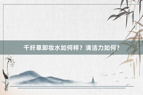 千纤草卸妆水如何样？清洁力如何？