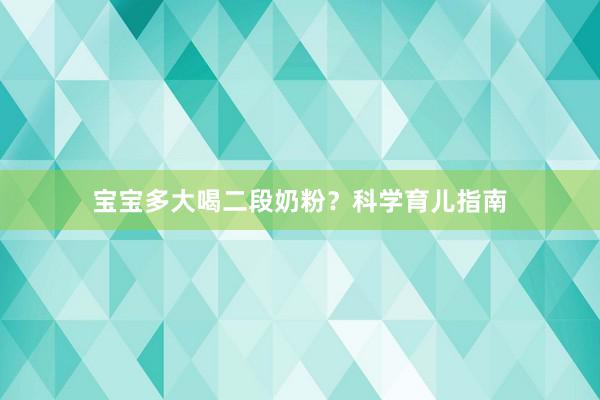 宝宝多大喝二段奶粉？科学育儿指南